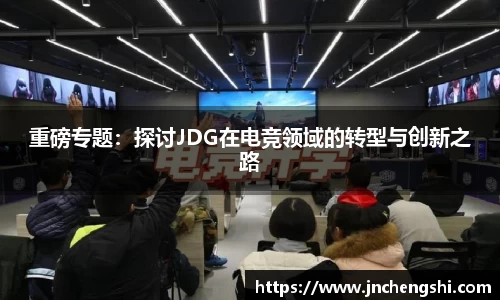 重磅专题：探讨JDG在电竞领域的转型与创新之路