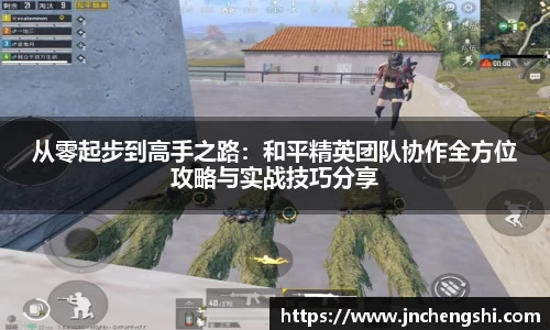 从零起步到高手之路：和平精英团队协作全方位攻略与实战技巧分享