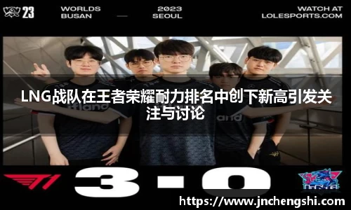 LNG战队在王者荣耀耐力排名中创下新高引发关注与讨论