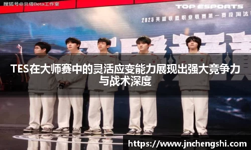 TES在大师赛中的灵活应变能力展现出强大竞争力与战术深度