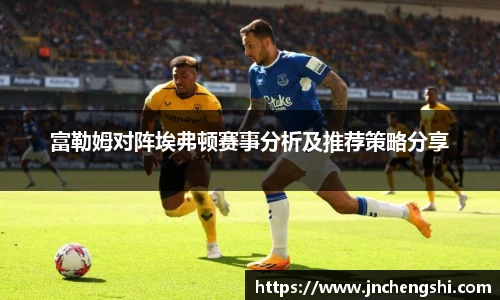 富勒姆对阵埃弗顿赛事分析及推荐策略分享