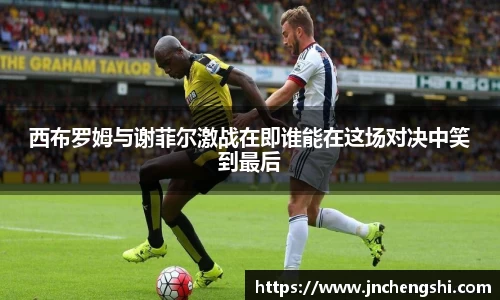 西布罗姆与谢菲尔激战在即谁能在这场对决中笑到最后