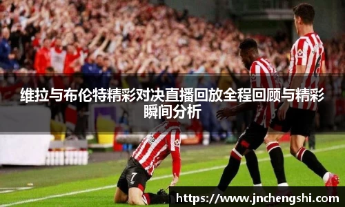 维拉与布伦特精彩对决直播回放全程回顾与精彩瞬间分析