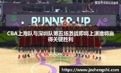 CBA上海队与深圳队第五场激战即将上演谁将赢得关键胜利
