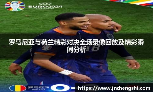 罗马尼亚与荷兰精彩对决全场录像回放及精彩瞬间分析