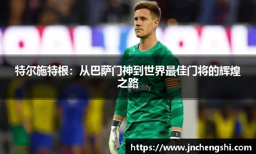 特尔施特根：从巴萨门神到世界最佳门将的辉煌之路