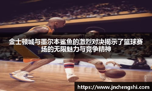 金士顿城与墨尔本鲨鱼的激烈对决揭示了篮球赛场的无限魅力与竞争精神