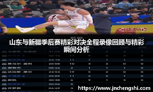 山东与新疆季后赛精彩对决全程录像回顾与精彩瞬间分析