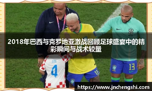 2018年巴西与克罗地亚激战回顾足球盛宴中的精彩瞬间与战术较量