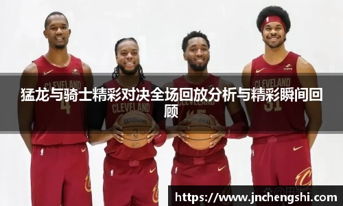 猛龙与骑士精彩对决全场回放分析与精彩瞬间回顾