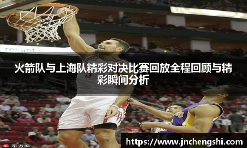 火箭队与上海队精彩对决比赛回放全程回顾与精彩瞬间分析