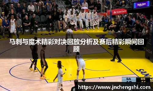 马刺与魔术精彩对决回放分析及赛后精彩瞬间回顾