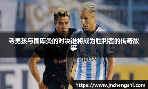 老男孩与图库曼的对决谁将成为胜利者的传奇故事